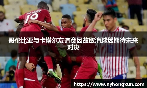 哥伦比亚与卡塔尔友谊赛因故取消球迷期待未来对决
