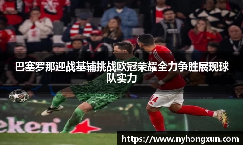 巴塞罗那迎战基辅挑战欧冠荣耀全力争胜展现球队实力